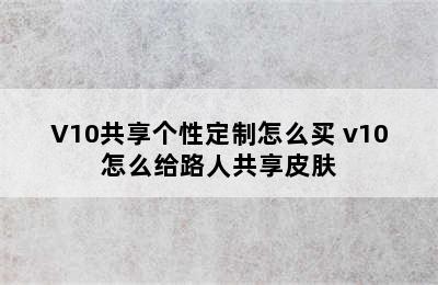 V10共享个性定制怎么买 v10怎么给路人共享皮肤